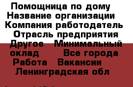 Помощница по дому › Название организации ­ Компания-работодатель › Отрасль предприятия ­ Другое › Минимальный оклад ­ 1 - Все города Работа » Вакансии   . Ленинградская обл.